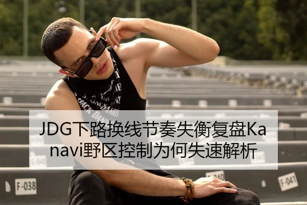 JDG下路换线节奏失衡复盘Kanavi野区控制为何失速解析