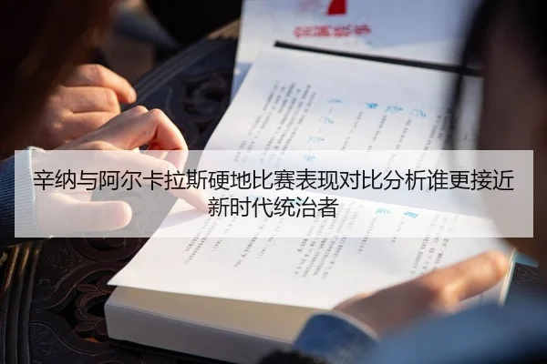 辛纳与阿尔卡拉斯硬地比赛表现对比分析谁更接近新时代统治者