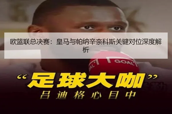 欧篮联总决赛：皇马与帕纳辛奈科斯关键对位深度解析