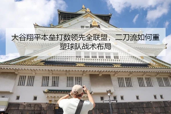 大谷翔平本垒打数领先全联盟，二刀流如何重塑球队战术布局