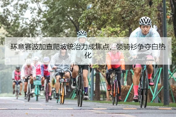 环意赛波加查爬坡统治力成焦点，领骑衫争夺白热化