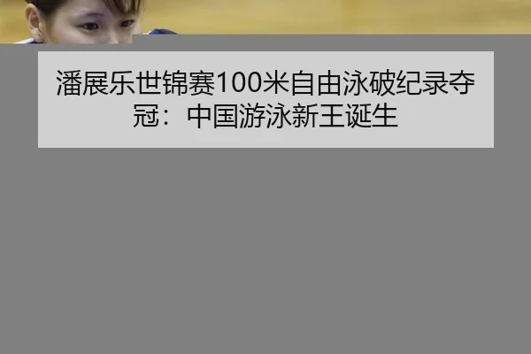 潘展乐世锦赛100米自由泳破纪录夺冠：中国游泳新王诞生