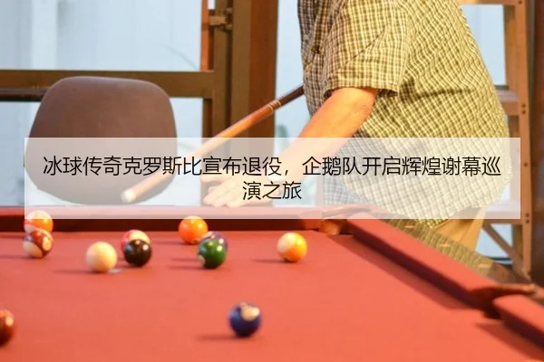 冰球传奇克罗斯比宣布退役，企鹅队开启辉煌谢幕巡演之旅