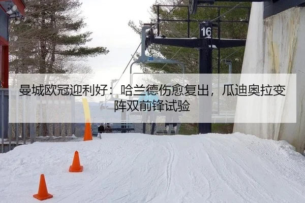 曼城欧冠迎利好：哈兰德伤愈复出，瓜迪奥拉变阵双前锋试验