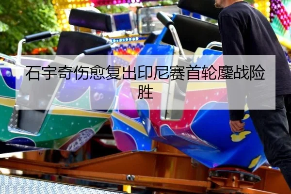 石宇奇伤愈复出印尼赛首轮鏖战险胜