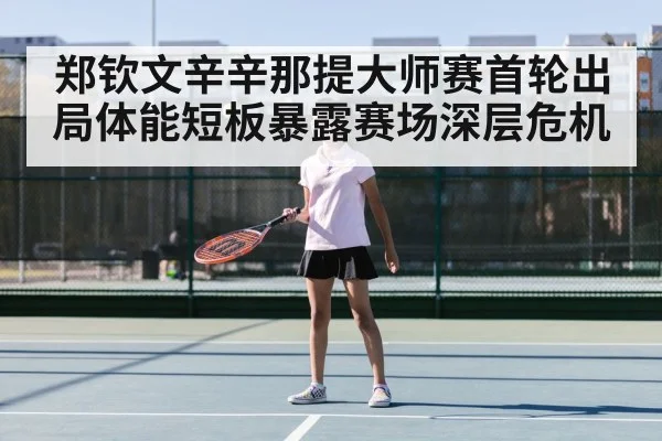 郑钦文辛辛那提大师赛首轮出局体能短板暴露赛场深层危机