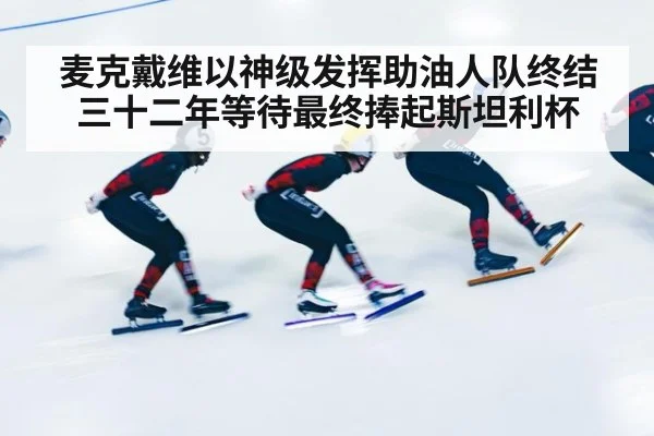 麦克戴维以神级发挥助油人队终结三十二年等待最终捧起斯坦利杯
