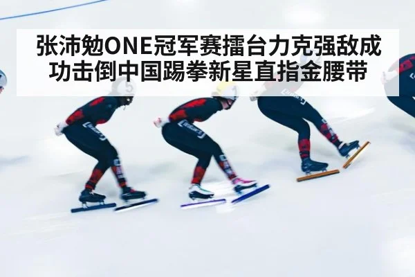 张沛勉ONE冠军赛擂台力克强敌成功击倒中国踢拳新星直指金腰带