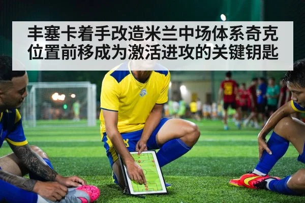 丰塞卡着手改造米兰中场体系奇克位置前移成为激活进攻的关键钥匙