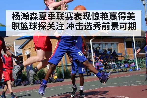杨瀚森夏季联赛表现惊艳赢得美职篮球探关注 冲击选秀前景可期