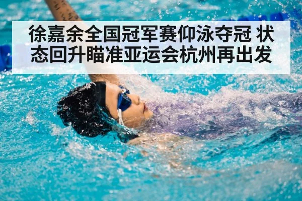 徐嘉余全国冠军赛仰泳夺冠 状态回升瞄准亚运会杭州再出发