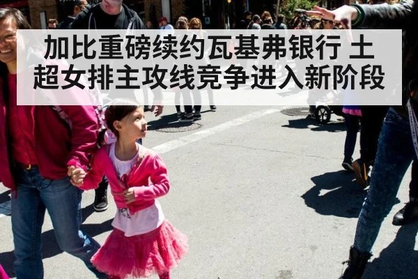 加比重磅续约瓦基弗银行 土超女排主攻线竞争进入新阶段