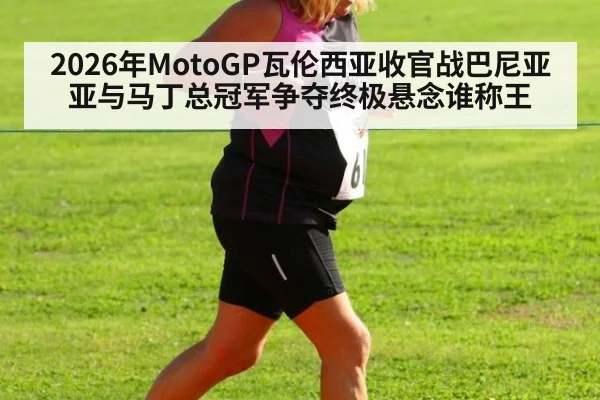 2026年MotoGP瓦伦西亚收官战巴尼亚亚与马丁总冠军争夺终极悬念谁称王